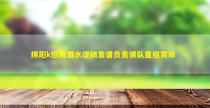 绵阳k招聘酒水促销靠谱负责领队直招需场